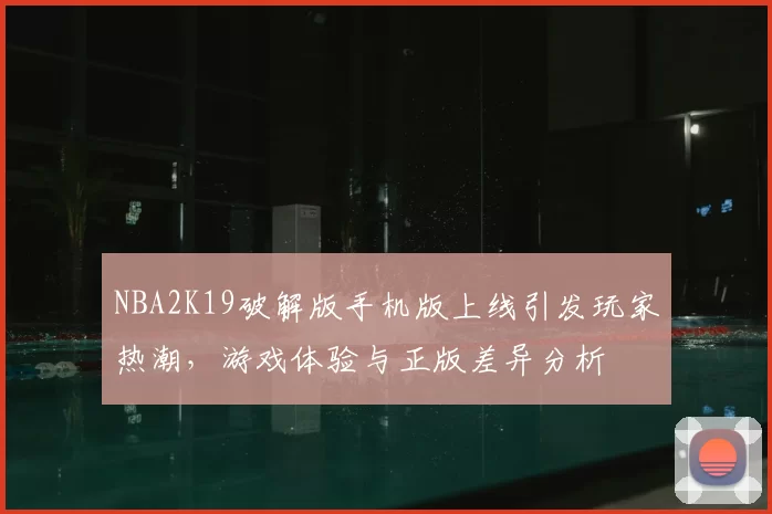 NBA2K19破解版手机版上线引发玩家热潮，游戏体验与正版差异分析