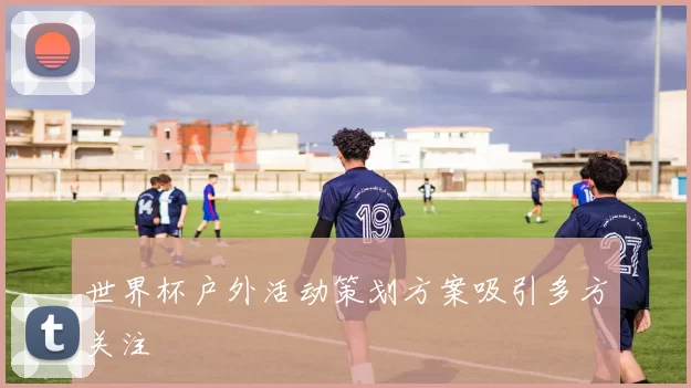 世界杯户外活动策划方案吸引多方关注