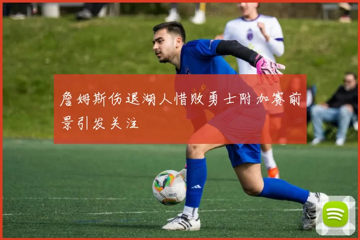 詹姆斯伤退湖人惜败勇士附加赛前景引发关注