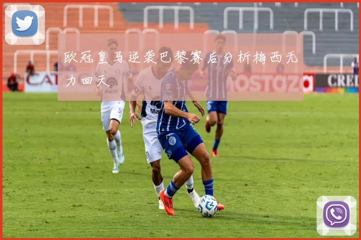 欧冠皇马逆袭巴黎赛后分析梅西无力回天