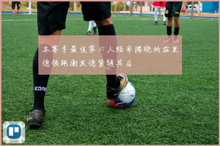 本赛季最佳第六人赔率揭晓纳兹里德领跑谢泼德紧随其后