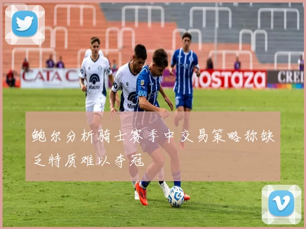 鲍尔分析骑士赛季中交易策略称缺乏特质难以夺冠
