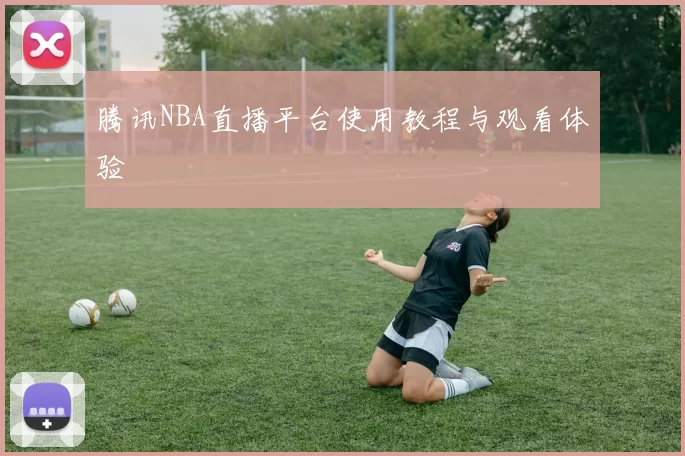 腾讯NBA直播平台使用教程与观看体验