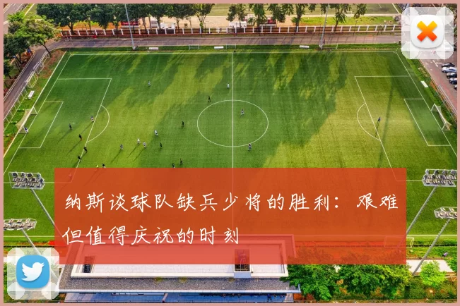 纳斯谈球队缺兵少将的胜利：艰难但值得庆祝的时刻