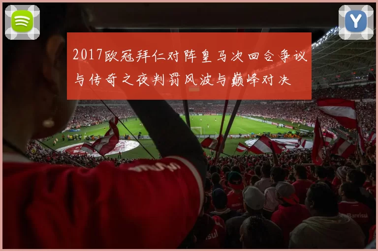 2017欧冠拜仁对阵皇马次回合争议与传奇之夜判罚风波与巅峰对决
