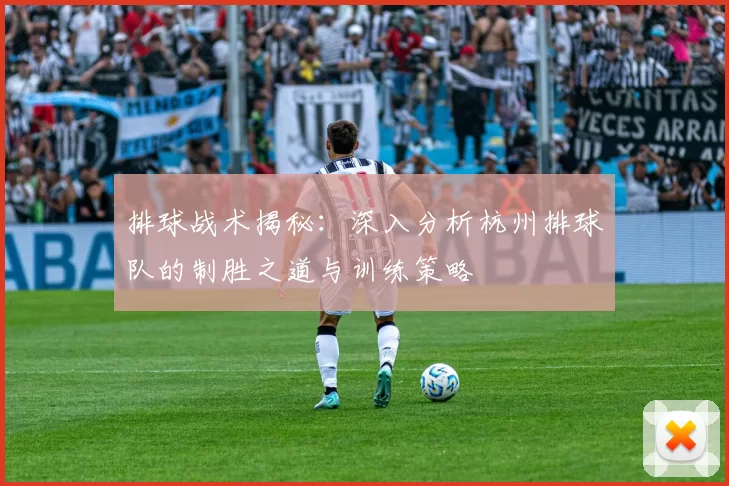 排球战术揭秘:深入分析杭州排球队的制胜之道与训练策略