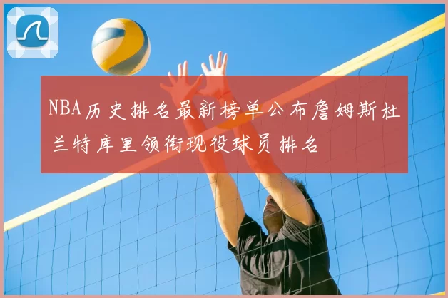 NBA历史排名最新榜单公布詹姆斯杜兰特库里领衔现役球员排名