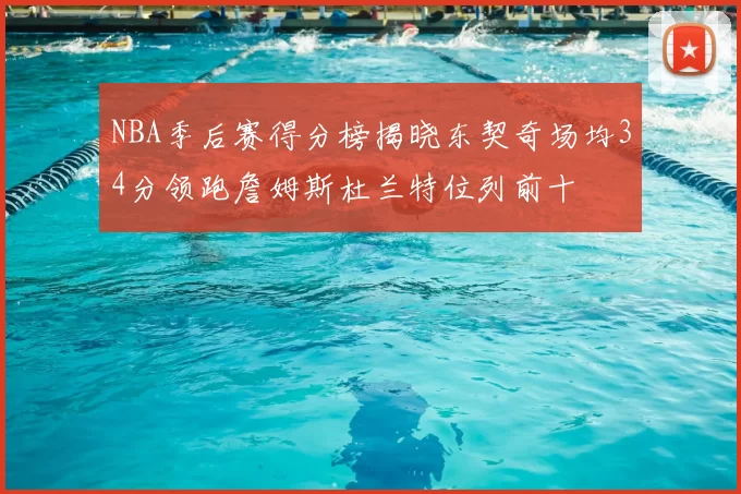 NBA季后赛得分榜揭晓东契奇场均34分领跑詹姆斯杜兰特位列前十