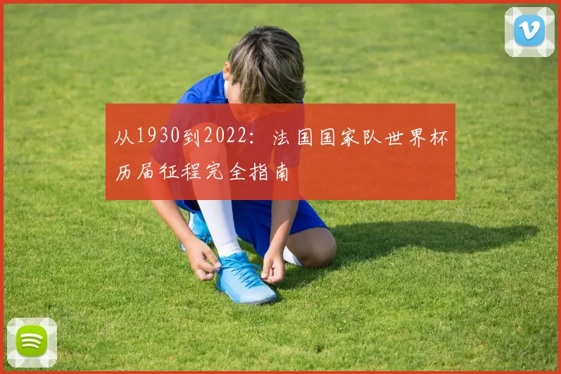 从1930到2022:法国国家队世界杯历届征程完全指南