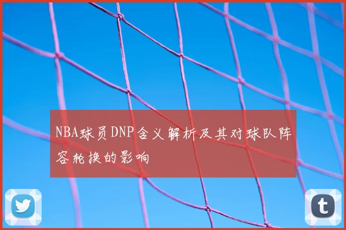 NBA球员DNP含义解析及其对球队阵容轮换的影响