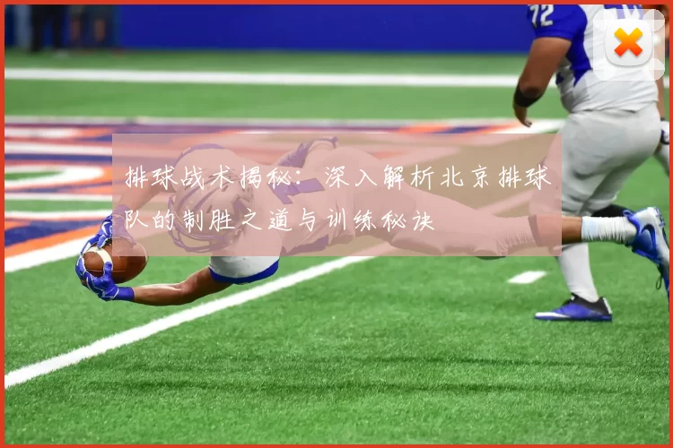 排球战术揭秘：深入解析北京排球队的制胜之道与训练秘诀