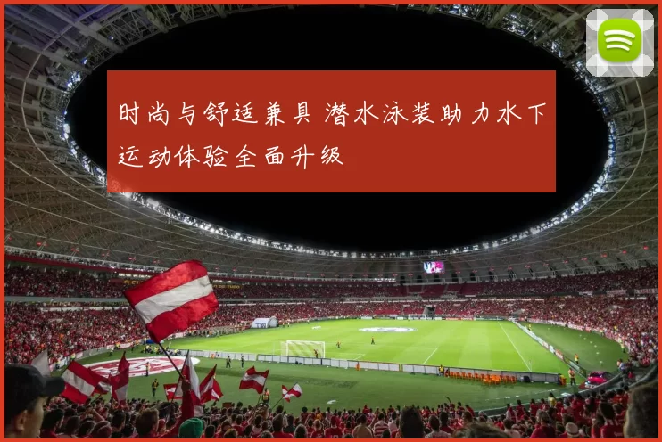 时尚与舒适兼具 潜水泳装助力水下运动体验全面升级