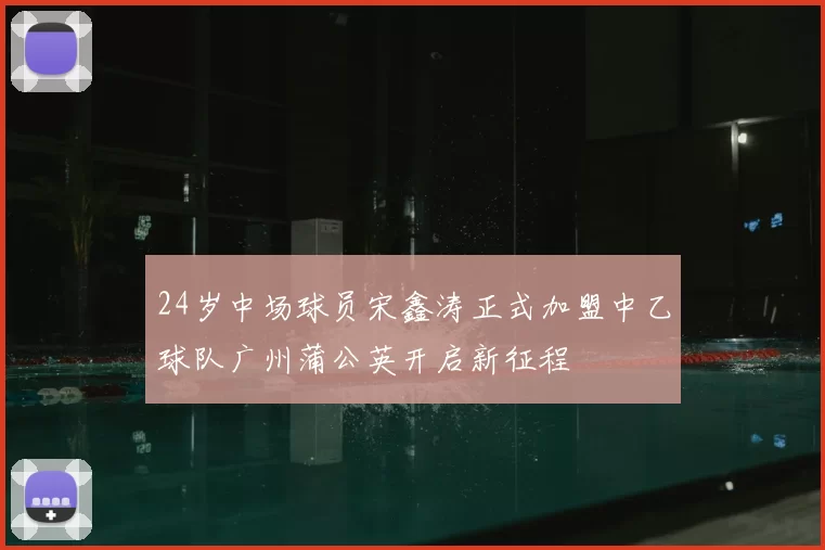 24岁中场球员宋鑫涛正式加盟中乙球队广州蒲公英开启新征程