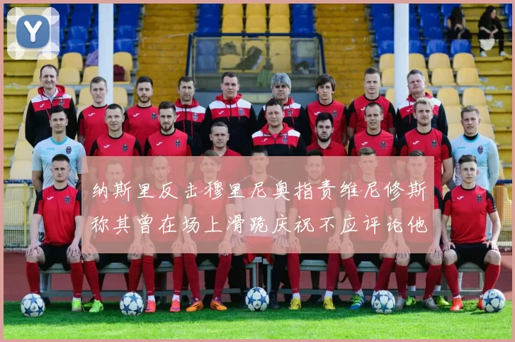 纳斯里反击穆里尼奥指责维尼修斯称其曾在场上滑跪庆祝不应评论他人