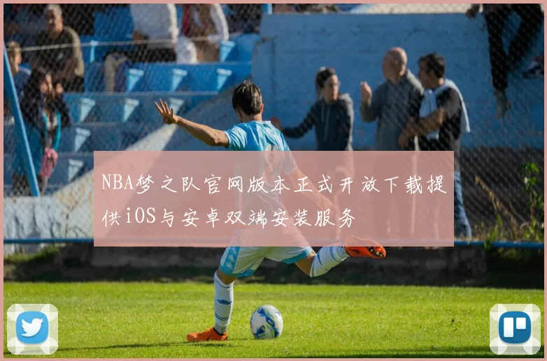 NBA梦之队官网版本正式开放下载提供iOS与安卓双端安装服务