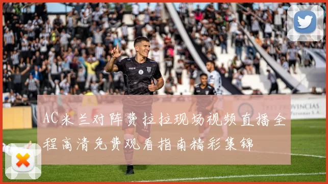 AC米兰对阵费拉拉现场视频直播全程高清免费观看指南精彩集锦