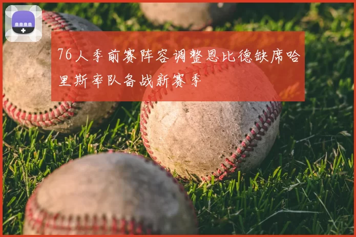 76人季前赛阵容调整恩比德缺席哈里斯率队备战新赛季