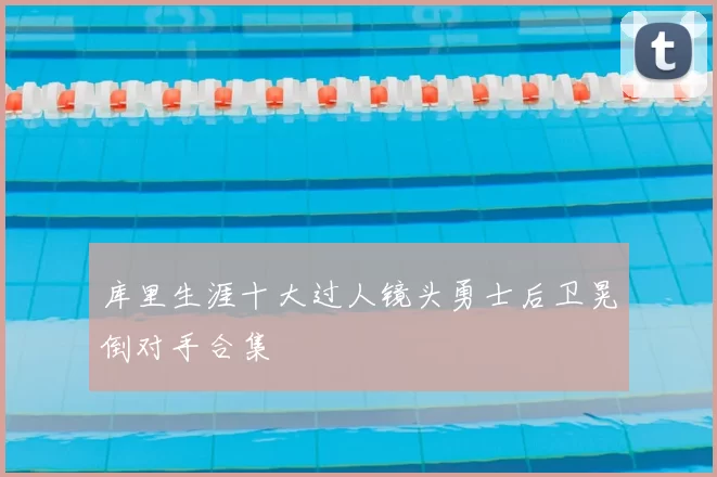 库里生涯十大过人镜头勇士后卫晃倒对手合集