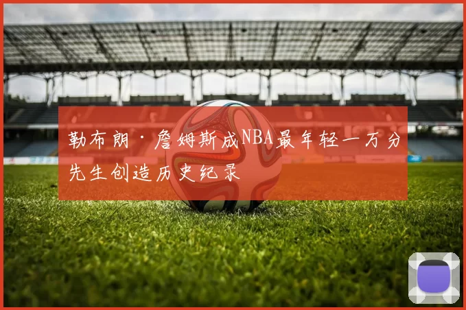 勒布朗·詹姆斯成NBA最年轻一万分先生创造历史纪录