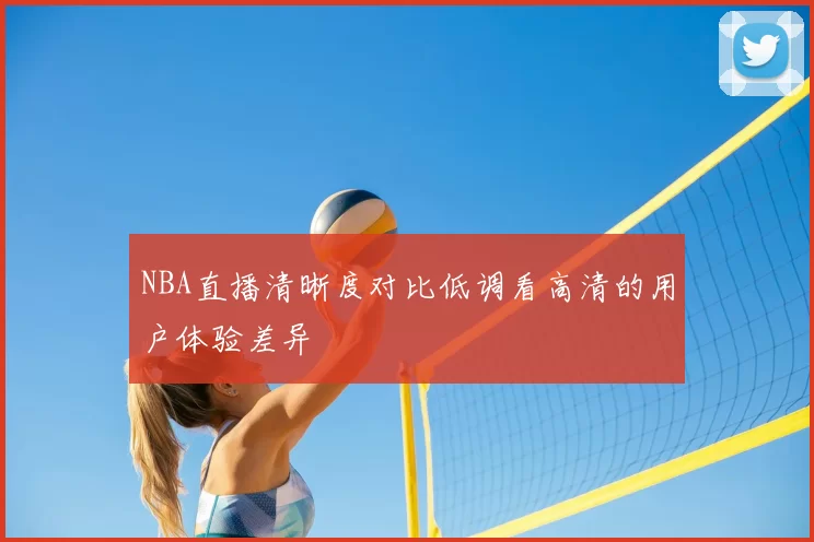 NBA直播清晰度对比低调看高清的用户体验差异