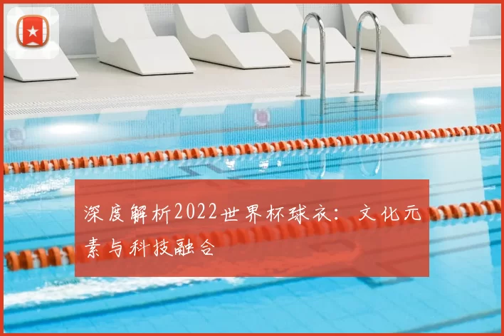 深度解析2022世界杯球衣:文化元素与科技融合