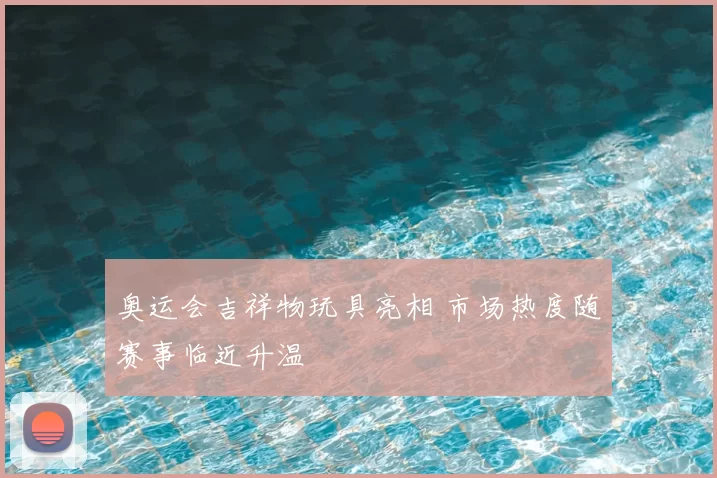 奥运会吉祥物玩具亮相 市场热度随赛事临近升温
