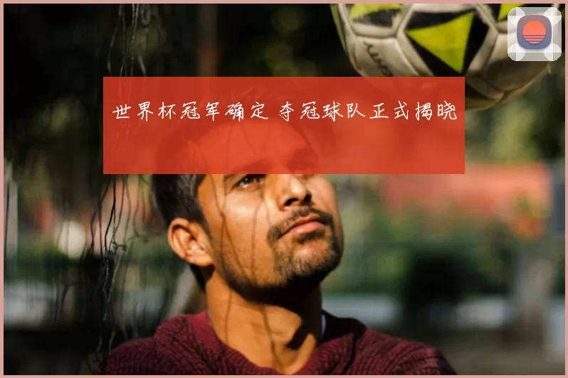 世界杯冠军确定 夺冠球队正式揭晓