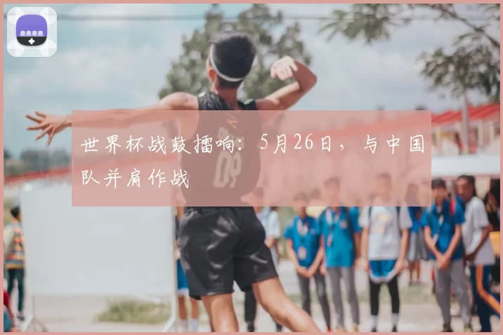 世界杯战鼓擂响:5月26日,与中国队并肩作战