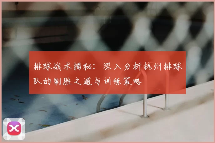 排球战术揭秘：深入分析杭州排球队的制胜之道与训练策略