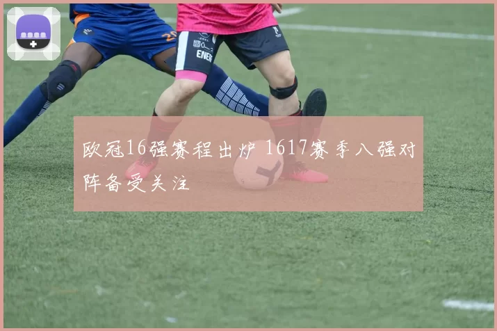 欧冠16强赛程出炉 1617赛季八强对阵备受关注
