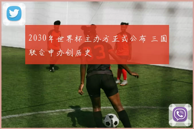 2030年世界杯主办方正式公布 三国联合申办创历史