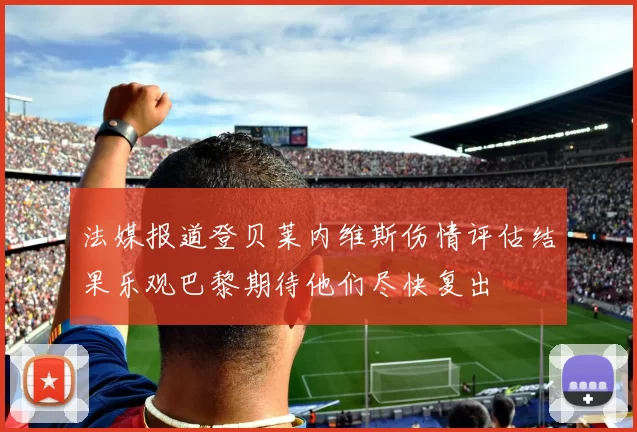 法媒报道登贝莱内维斯伤情评估结果乐观巴黎期待他们尽快复出