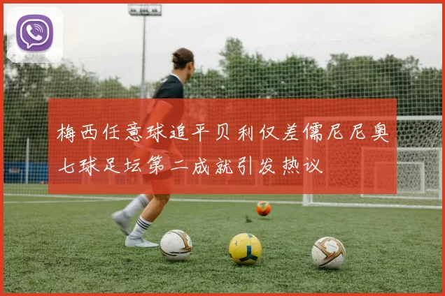 梅西任意球追平贝利仅差儒尼尼奥七球足坛第二成就引发热议