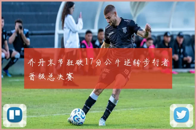 乔丹末节狂砍17分公牛逆转步行者晋级总决赛