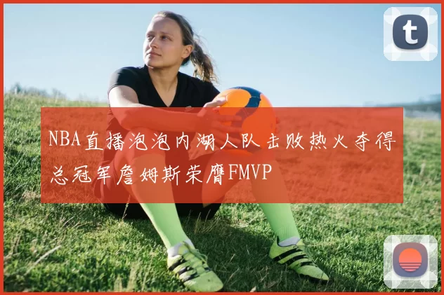NBA直播泡泡内湖人队击败热火夺得总冠军詹姆斯荣膺FMVP