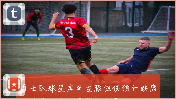 勇士队球星库里左膝扭伤预计缺席三周季后赛前景蒙上阴影