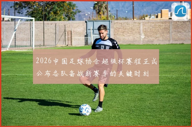 2026中国足球协会超级杯赛程正式公布各队备战新赛季的关键时刻
