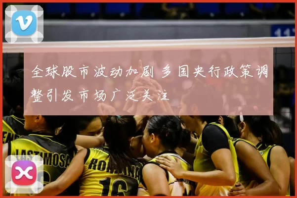 全球股市波动加剧 多国央行政策调整引发市场广泛关注