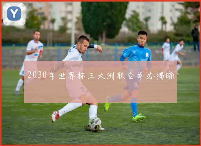 2030年世界杯三大洲联合举办揭晓