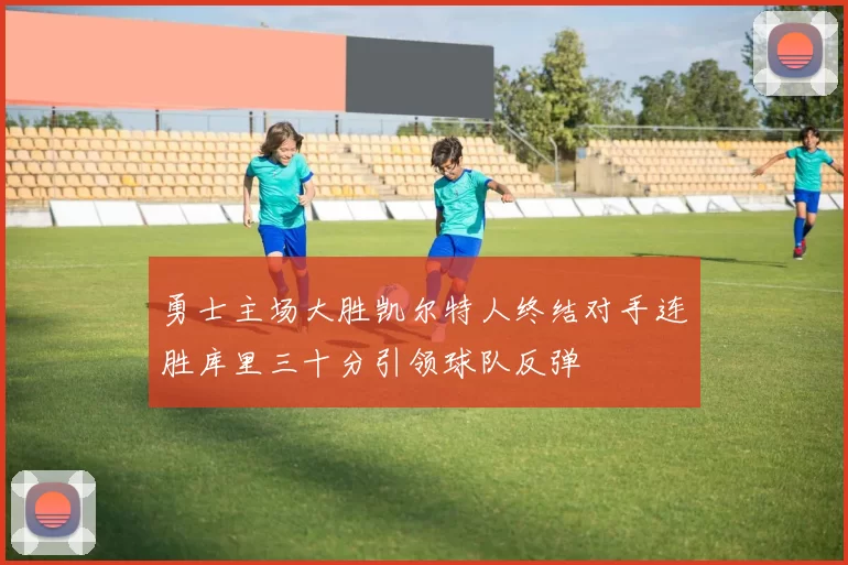 勇士主场大胜凯尔特人终结对手连胜库里三十分引领球队反弹