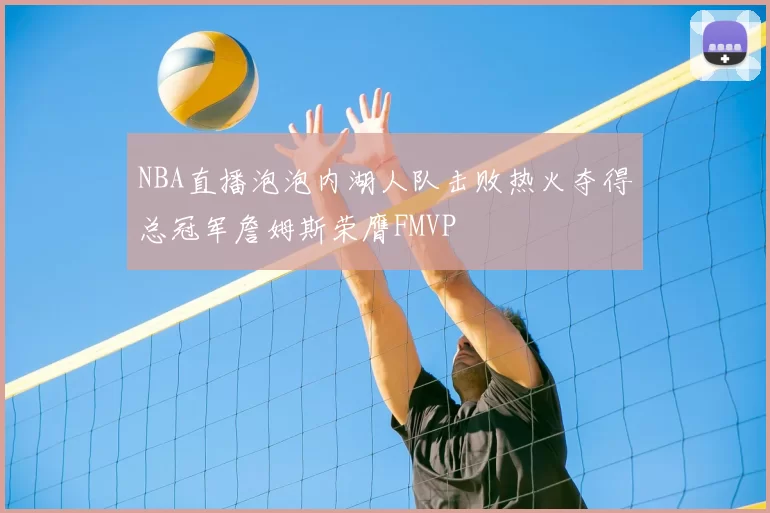 NBA直播泡泡内湖人队击败热火夺得总冠军詹姆斯荣膺FMVP