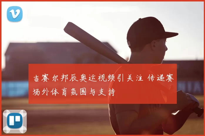 吉赛尔邦辰奥运视频引关注 传递赛场外体育氛围与支持