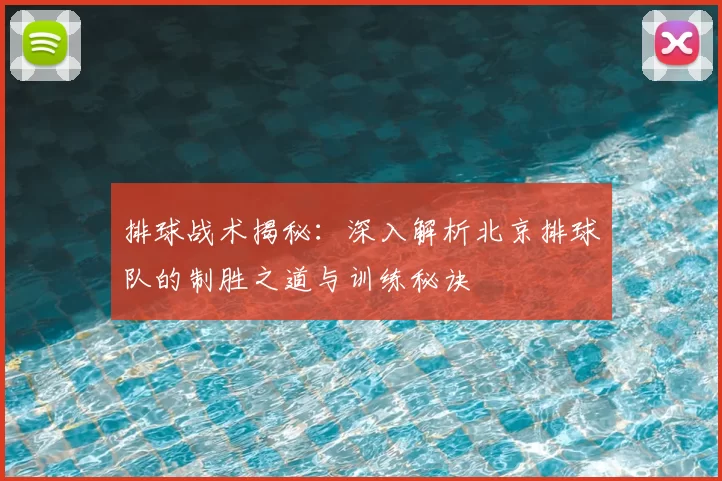 排球战术揭秘:深入解析北京排球队的制胜之道与训练秘诀