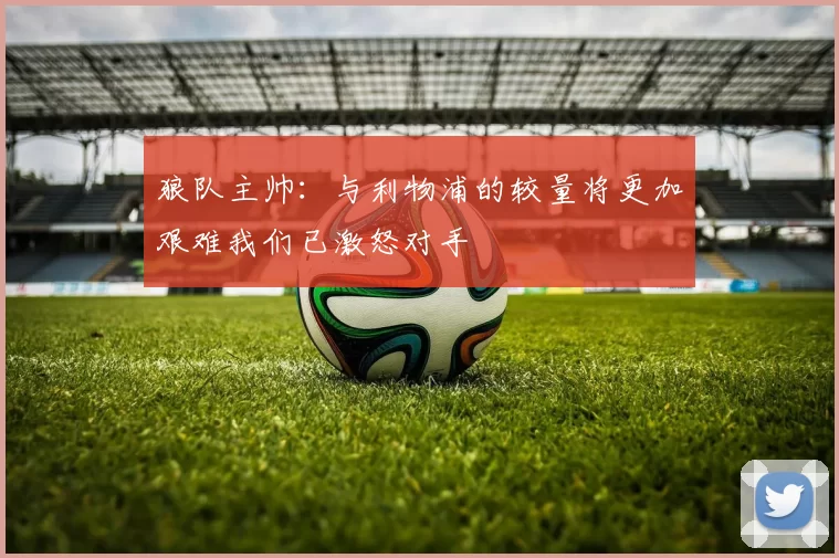 狼队主帅:与利物浦的较量将更加艰难我们已激怒对手