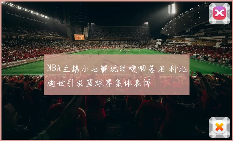 NBA主播小七解说时哽咽落泪 科比逝世引发篮球界集体哀悼
