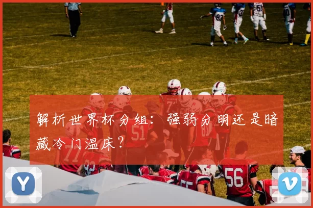 解析世界杯分组:强弱分明还是暗藏冷门温床?