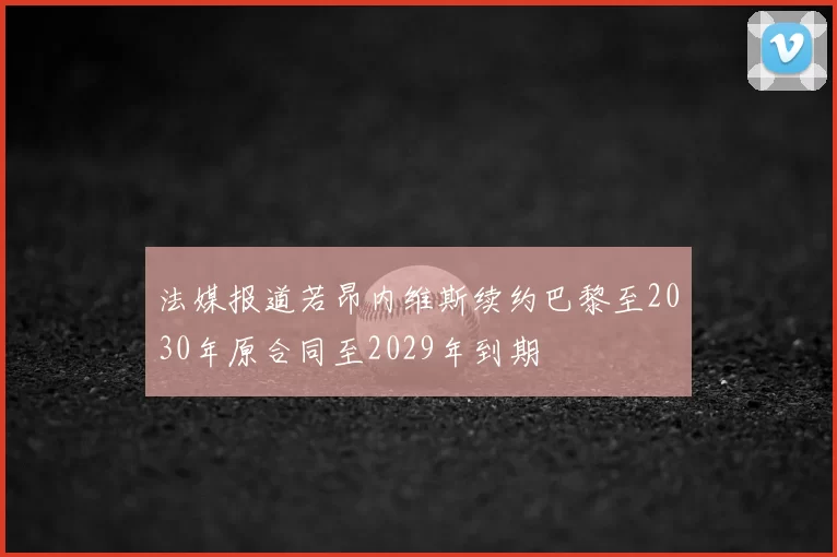 法媒报道若昂内维斯续约巴黎至2030年原合同至2029年到期