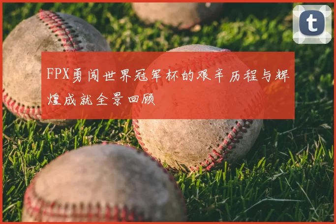 FPX勇闯世界冠军杯的艰辛历程与辉煌成就全景回顾