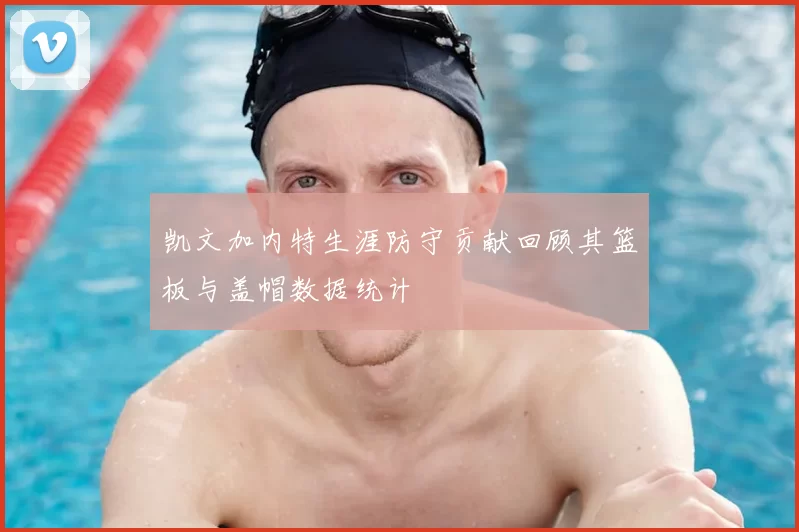 凯文加内特生涯防守贡献回顾其篮板与盖帽数据统计