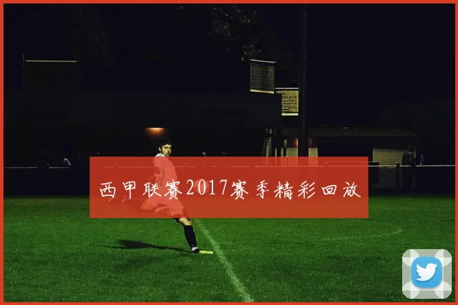 西甲联赛2017赛季精彩回放